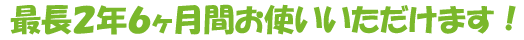 ２年６ヶ月使えます！